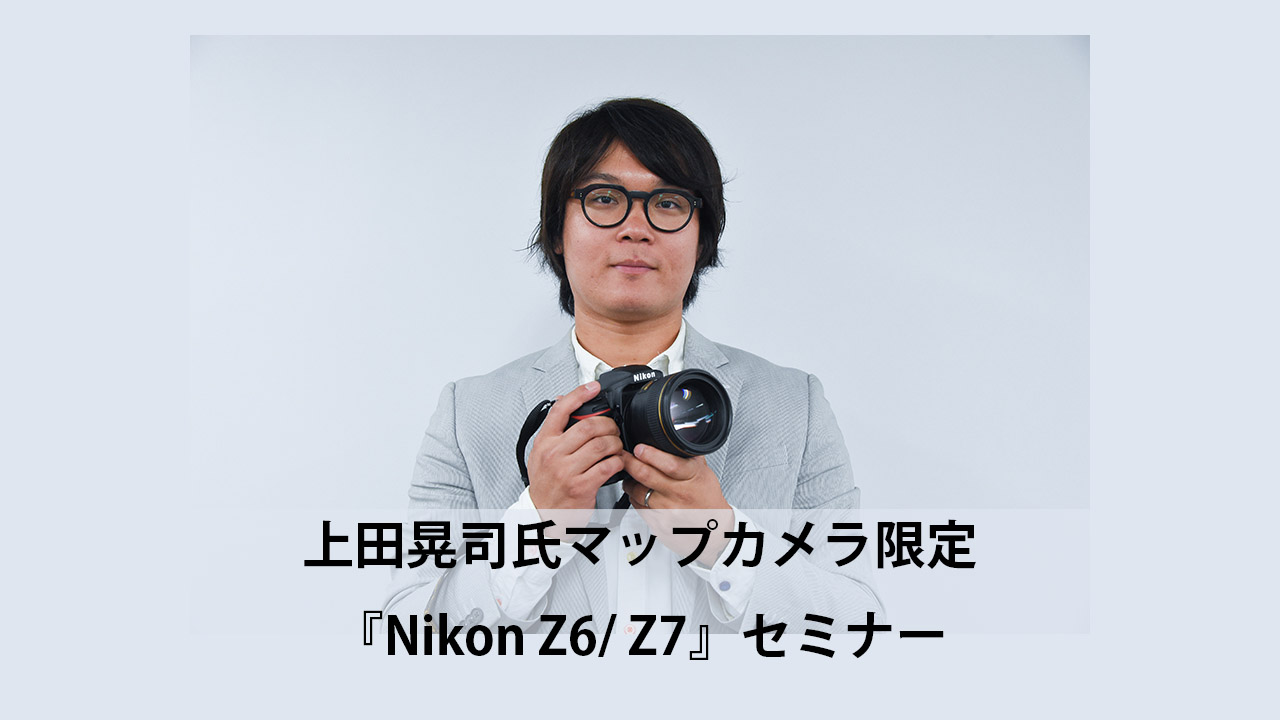 上田晃司氏マップカメラ限定『Nikon Z6/ Z7』セミナー