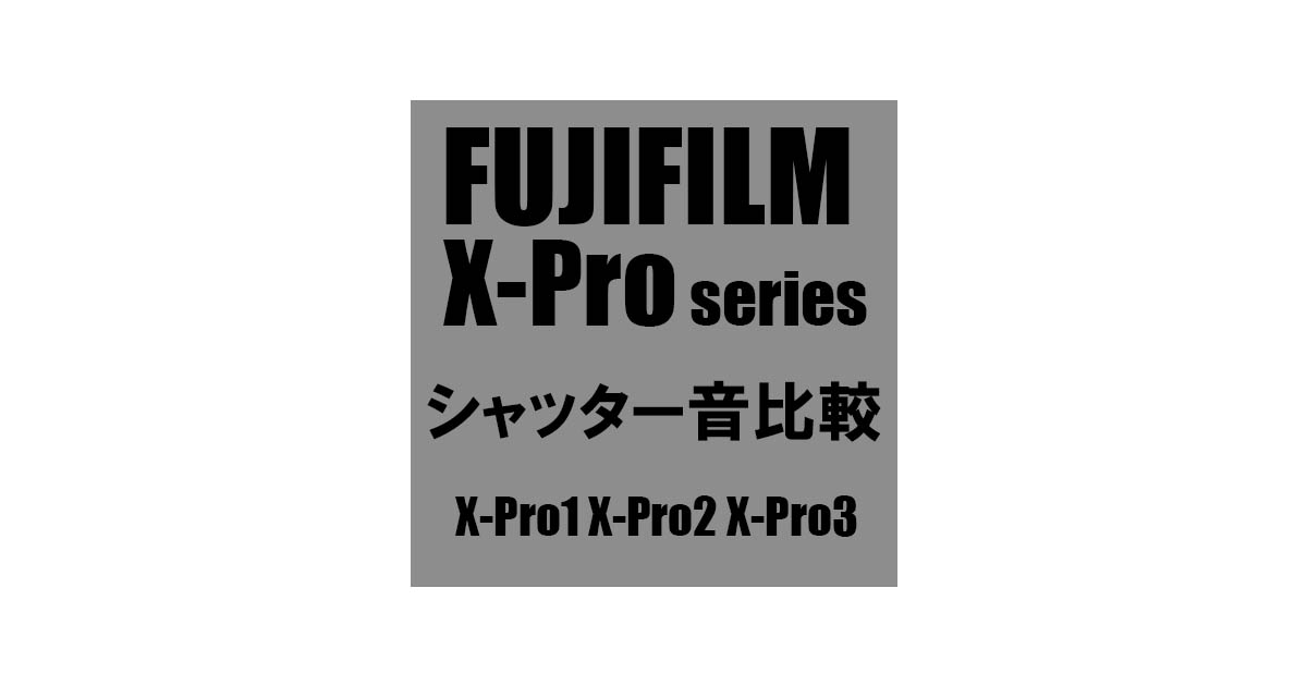 【FUJIFILM X-Proシリーズ】シャッター音比較 :X-Pro1 X-Pro2 X-Pro3