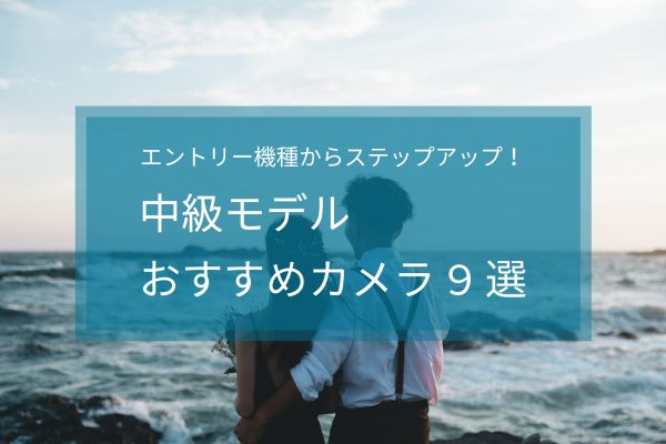 【2025年最新版】中級モデルおすすめカメラ9選