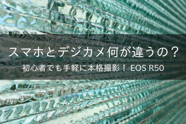 【Canon】スマホとデジカメ何が違うの？　～初心者でも手軽に本格撮影！EOS R50～