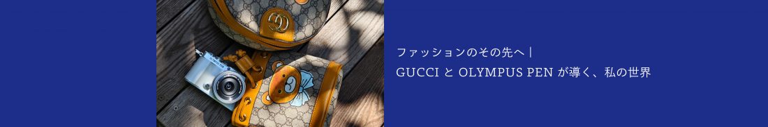 ファッションのその先へ | GUCCI と OLYMPUS PEN が導く、私の世界