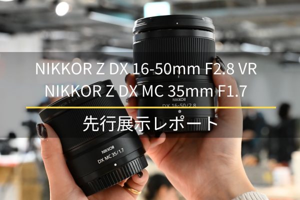【Nikon】DXフォーマットの未来を切り拓く。「NIKKOR Z DX 16-50mm F2.8 VR」 / 「NIKKOR Z DX MC 35mm F1.7」先行レポート