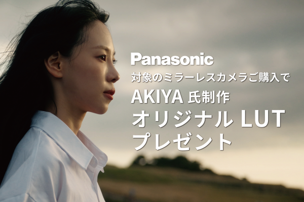 【Panasonic】対象商品をご購入の方にAKIYA氏製作のオリジナルLUTをプレゼントいたします。