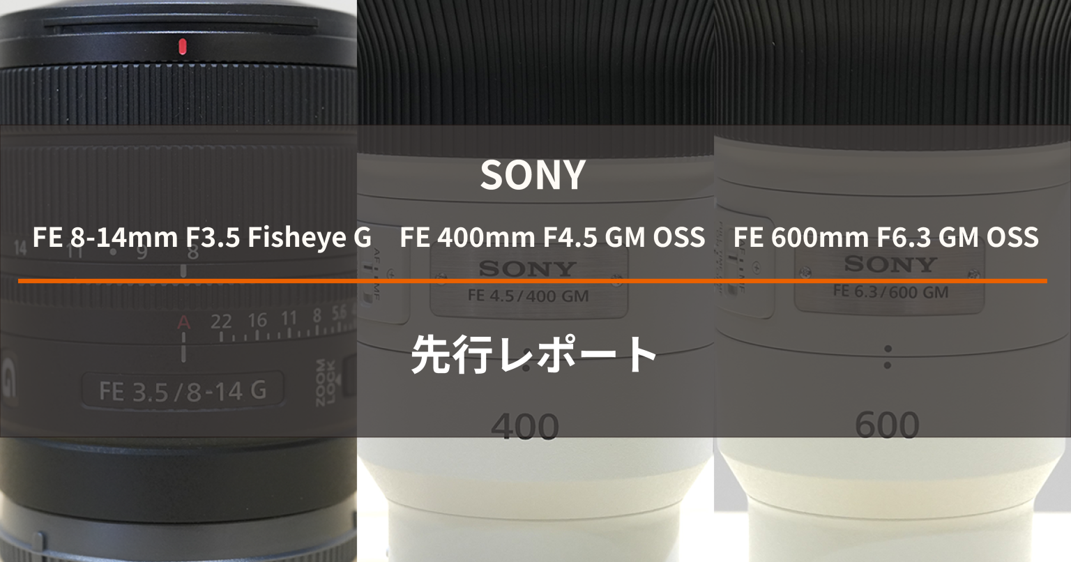 【SONY】革新的なレンズの登場!「FE 8-14mm F3.5 Fisheye G」「FE 400mm F4.5 GM OSS」「FE 600mm F6.3 GM OSS」先行レポート!