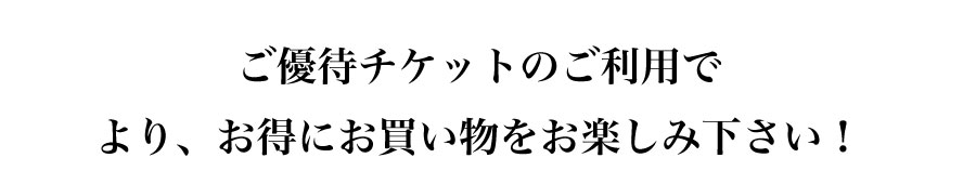 ご優待チケットのご利用でより、お得にお買い物をお楽しみ下さい！