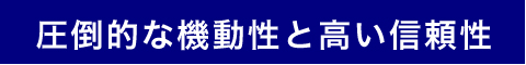 圧倒的な機動性と高い信頼性