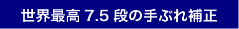 世界最高7.5段の手ぶれ補正