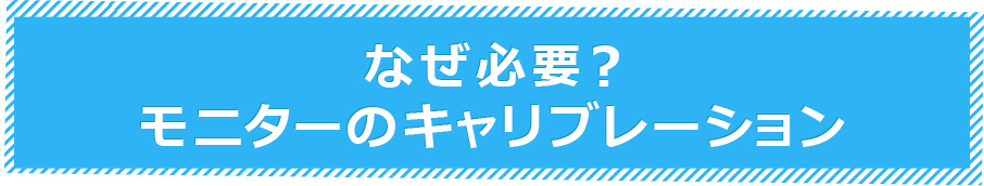 なぜ必要？ モニターのキャリブレーション