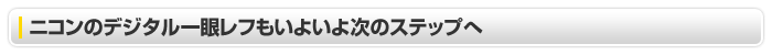 ニコンのデジタル一眼レフもいよいよ次のステップへ。