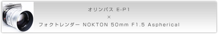 オリンパス E-P1 × フォクトレンダー NOKTON 50mm F1.5 Aspherical